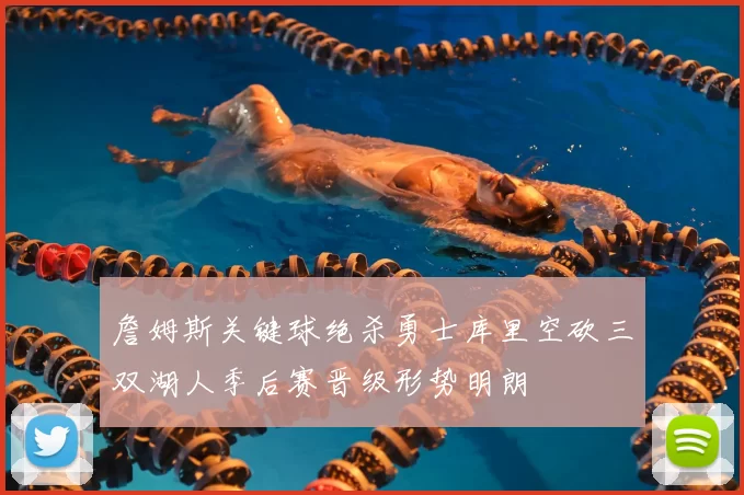 詹姆斯关键球绝杀勇士库里空砍三双湖人季后赛晋级形势明朗