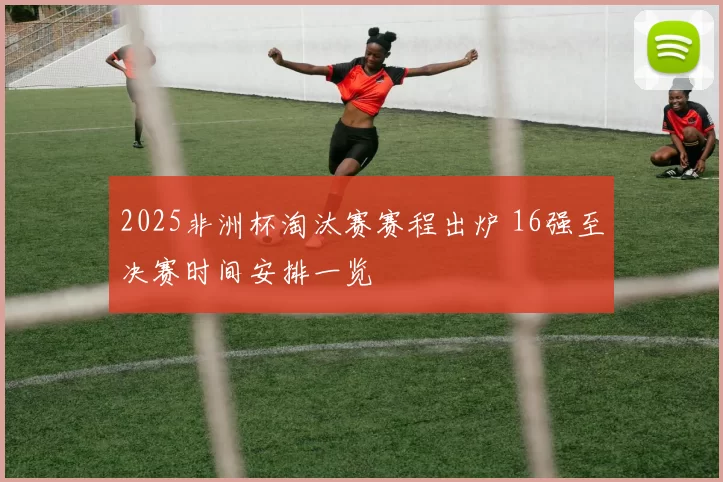 2025非洲杯淘汰赛赛程出炉 16强至决赛时间安排一览