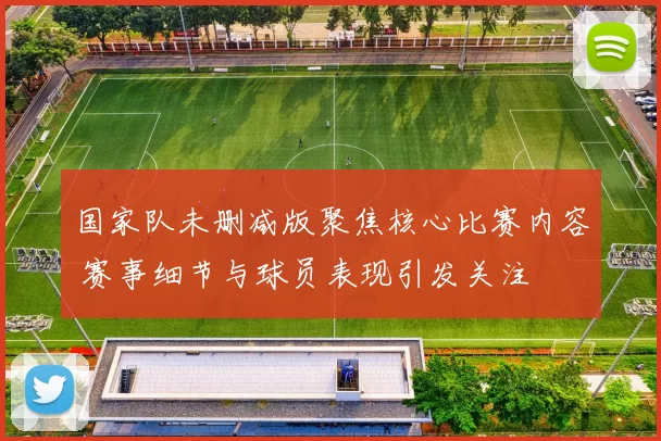 国家队未删减版聚焦核心比赛内容 赛事细节与球员表现引发关注