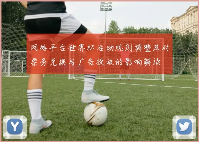 网络平台世界杯活动规则调整及对票务兑换与广告投放的影响解读