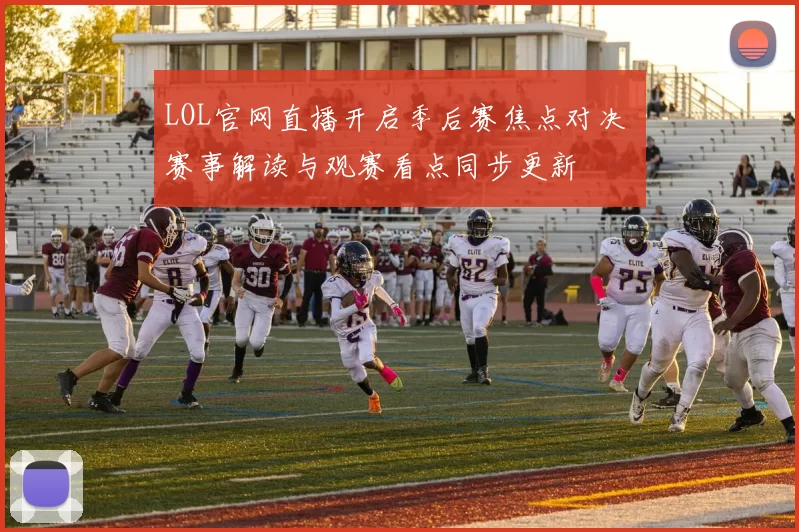 LOL官网直播开启季后赛焦点对决 赛事解读与观赛看点同步更新