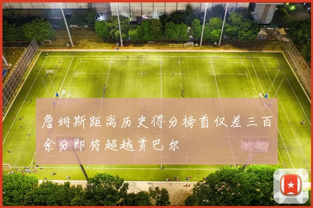 詹姆斯距离历史得分榜首仅差三百余分即将超越贾巴尔